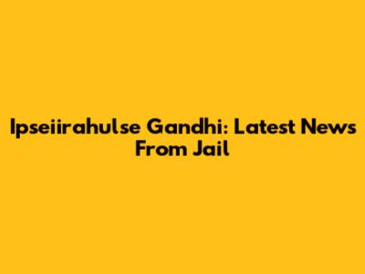 Ipseiirahulse Gandhi: Latest News From Jail