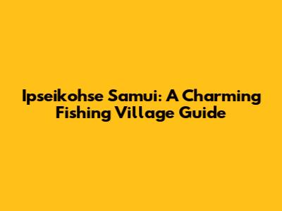 Ipseikohse Samui: A Charming Fishing Village Guide