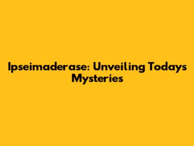Ipseimaderase: Unveiling Today's Mysteries