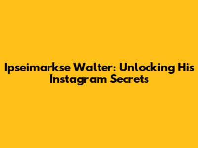 Ipseimarkse Walter: Unlocking His Instagram Secrets