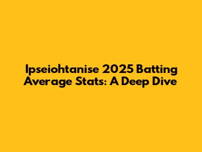Ipseiohtanise 2025 Batting Average Stats: A Deep Dive