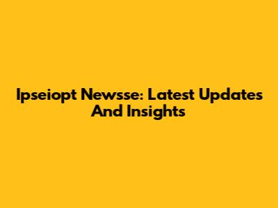 Ipseiopt Newsse: Latest Updates And Insights