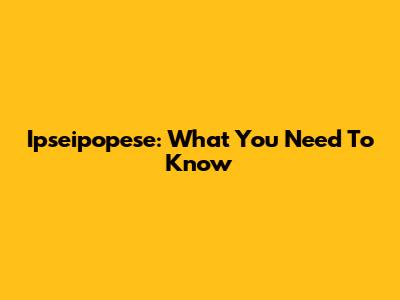 Ipseipopese: What You Need To Know