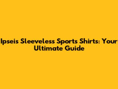 Ipseis Sleeveless Sports Shirts: Your Ultimate Guide