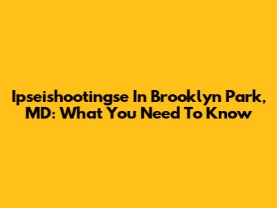 Ipseishootingse In Brooklyn Park, MD: What You Need To Know