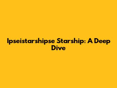 Ipseistarshipse Starship: A Deep Dive