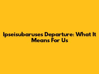 Ipseisubaruse's Departure: What It Means For Us