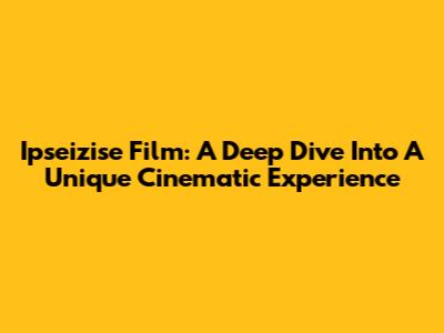 Ipseizise Film: A Deep Dive Into A Unique Cinematic Experience