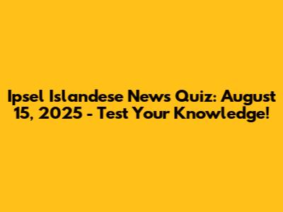 Ipsel Islandese News Quiz: August 15, 2025 - Test Your Knowledge!
