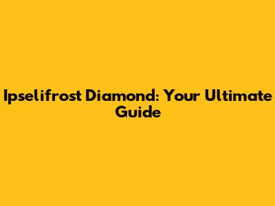 Ipselifrost Diamond: Your Ultimate Guide