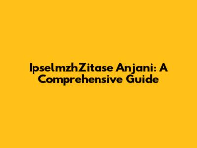 IpselmzhZitase Anjani: A Comprehensive Guide