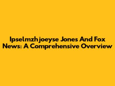 Ipselmzhjoeyse Jones And Fox News: A Comprehensive Overview