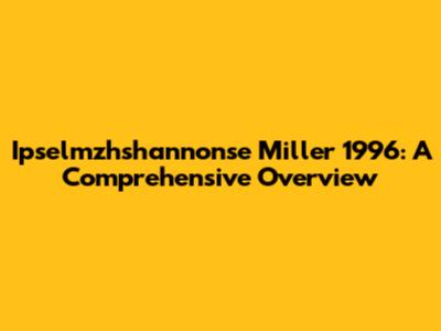 Ipselmzhshannonse Miller 1996: A Comprehensive Overview