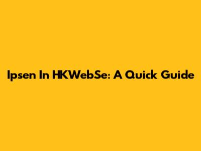 Ipsen In HKWebSe: A Quick Guide