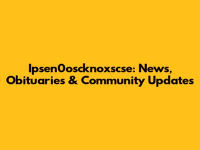 Ipsen0oscknoxscse: News, Obituaries & Community Updates