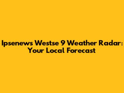Ipsenews Westse 9 Weather Radar: Your Local Forecast