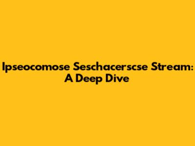 Ipseocomose Seschacerscse Stream: A Deep Dive
