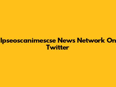 Ipseoscanimescse News Network On Twitter