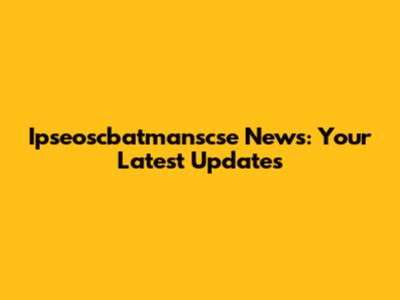 Ipseoscbatmanscse News: Your Latest Updates