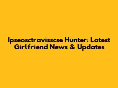 Ipseosctravisscse Hunter: Latest Girlfriend News & Updates
