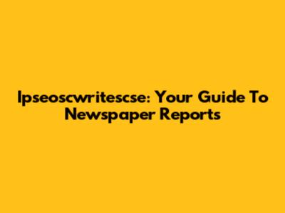 Ipseoscwritescse: Your Guide To Newspaper Reports