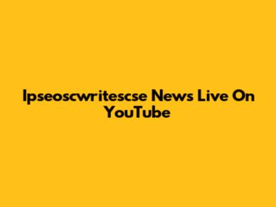 Ipseoscwritescse News Live On YouTube