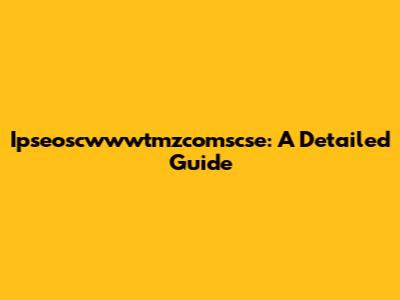 Ipseoscwwwtmzcomscse: A Detailed Guide