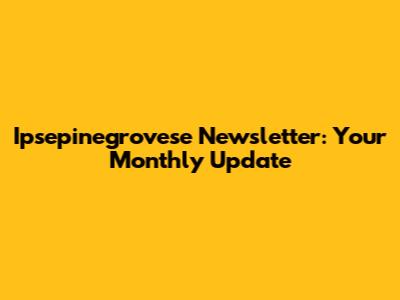 Ipsepinegrovese Newsletter: Your Monthly Update