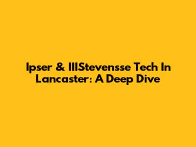 Ipser & IIIStevensse Tech In Lancaster: A Deep Dive