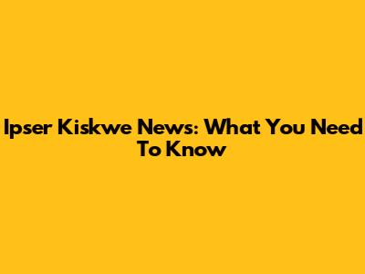 Ipser Kiskwe News: What You Need To Know