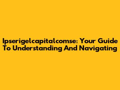 Ipserigelcapitalcomse: Your Guide To Understanding And Navigating