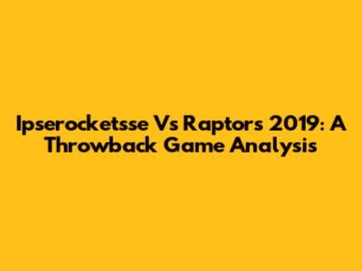 Ipserocketsse Vs Raptors 2019: A Throwback Game Analysis