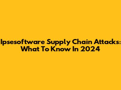 Ipsesoftware Supply Chain Attacks: What To Know In 2024