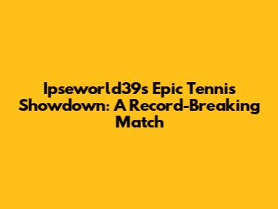 Ipseworld39s Epic Tennis Showdown: A Record-Breaking Match