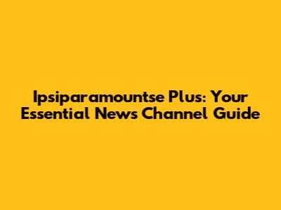 Ipsiparamountse Plus: Your Essential News Channel Guide