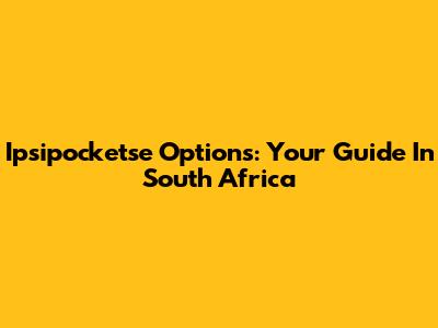 Ipsipocketse Options: Your Guide In South Africa