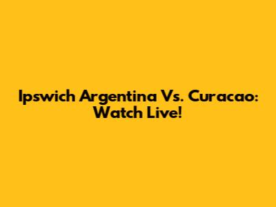 Ipswich Argentina Vs. Curacao: Watch Live!