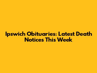 Ipswich Obituaries: Latest Death Notices This Week
