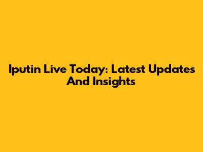 Iputin Live Today: Latest Updates And Insights