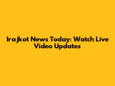 Irajkot News Today: Watch Live Video Updates