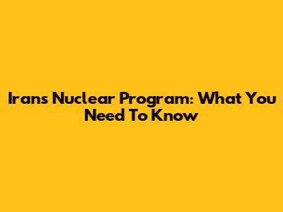 Iran's Nuclear Program: What You Need To Know