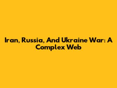 Iran, Russia, And Ukraine War: A Complex Web