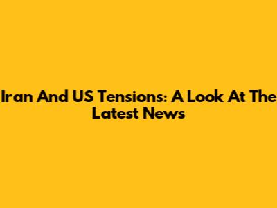 Iran And US Tensions: A Look At The Latest News