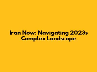 Iran Now: Navigating 2023's Complex Landscape