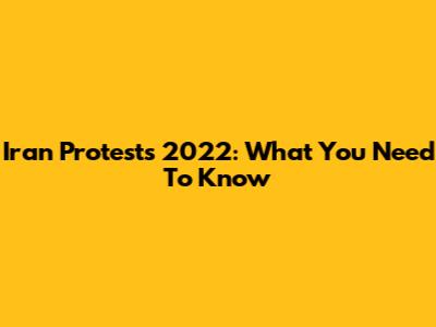 Iran Protests 2022: What You Need To Know