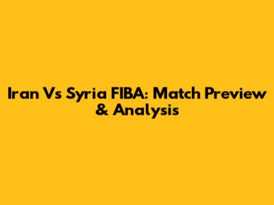 Iran Vs Syria FIBA: Match Preview & Analysis