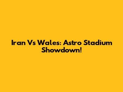 Iran Vs Wales: Astro Stadium Showdown!