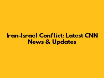 Iran-Israel Conflict: Latest CNN News & Updates