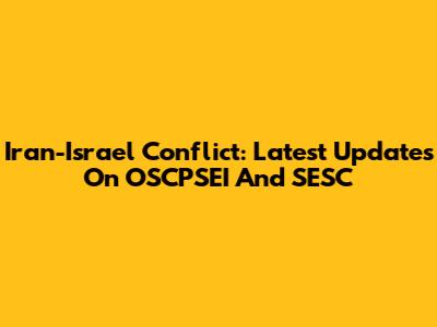 Iran-Israel Conflict: Latest Updates On OSCPSEI And SESC