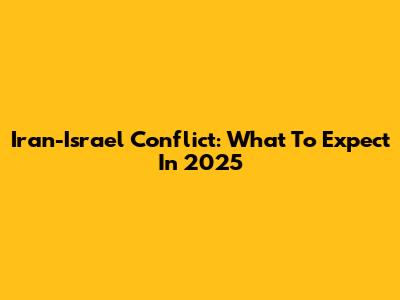 Iran-Israel Conflict: What To Expect In 2025